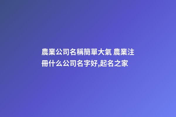 農業公司名稱簡單大氣 農業注冊什么公司名字好,起名之家
